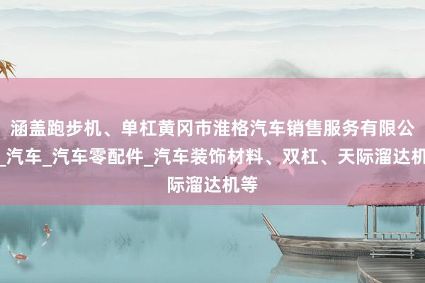 涵盖跑步机、单杠黄冈市淮格汽车销售服务有限公司_汽车_汽车零配件_汽车装饰材料、双杠、天际溜达机等