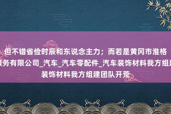 但不错省俭时辰和东说念主力；而若是黄冈市淮格汽车销售服务有限公司_汽车_汽车零配件_汽车装饰材料我方组建团队开荒